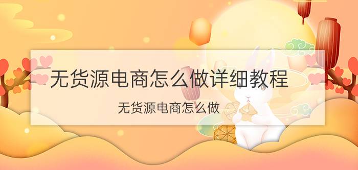 无货源电商怎么做详细教程 无货源电商怎么做？